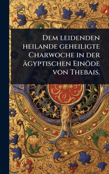 Dem leidenden heilande geheiligte Charwoche in der ägyptischen Einöde von Thebais. (German Edition)