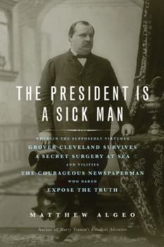 Hardcover The President Is a Sick Man: Wherein the Supposedly Virtuous Grover Cleveland Survives a Secret Surgery at Sea and Vilifies the Courageous Newspape Book
