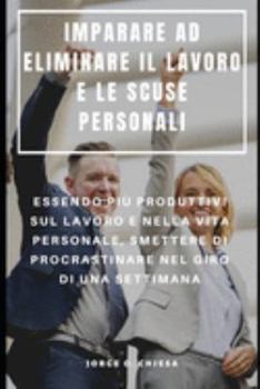 Paperback Imparare Ad Eliminare Il Lavoro E Le Scuse Personali: Essendo Più Produttivi Sul Lavoro E Nella Vita Personale, Smettere Di Procrastinare Nel Giro Di [Italian] Book