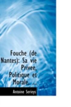 Fouch? : Sa vie Priv?e, Politique et Morale, ...