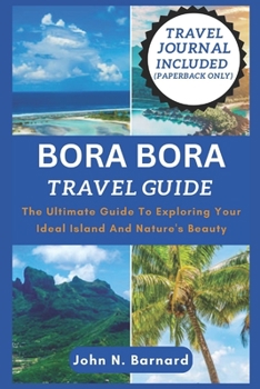 BORA BORA TRAVEL GUIDE: The Ultimate Guide To Exploring Your Ideal Island And Nature's Beauty