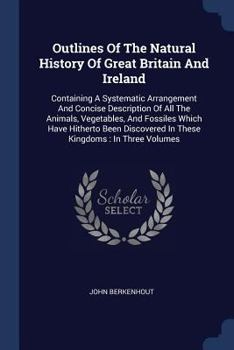 Paperback Outlines Of The Natural History Of Great Britain And Ireland: Containing A Systematic Arrangement And Concise Description Of All The Animals, Vegetabl Book