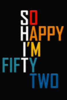 So Happy I'm Fifty Two: Funny 52nd Birthday Journal / Notebook / Diary / Notepad / Appreciation Gift / Unique Card Alternative / 52 Year Old Gift ( 6 x 9 Blank Lined Paperback )