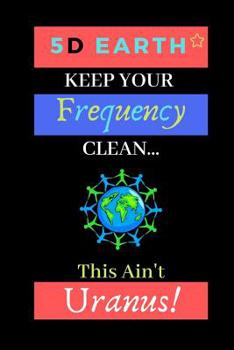 5D Earth: Keep Your Frequency Clean, This Ain't Uranus!: Law of Attraction New Age Reiki Novelty Gift - Lined Notebook, 130 pages, 6 x 9