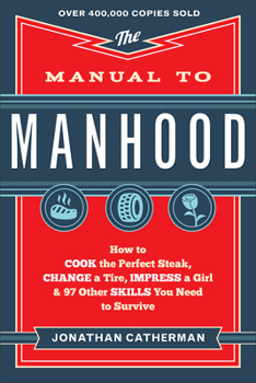 Paperback The Manual to Manhood: How to Cook the Perfect Steak, Change a Tire, Impress a Girl & 97 Other Skills You Need to Survive Book