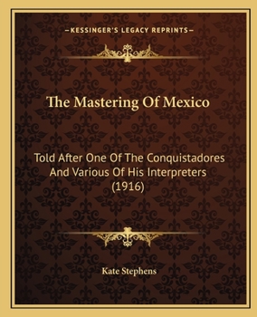 Paperback The Mastering Of Mexico: Told After One Of The Conquistadores And Various Of His Interpreters (1916) Book