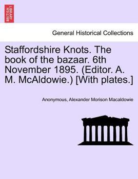 Staffordshire Knots. The book of the bazaar. 6th November 1895. (Editor. A. M. McAldowie.) [With plates.]