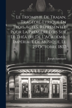 Paperback Le Triomphe De Trajan, Tragédie-Lyrique En Trois Actes, Représentée Pour La Première Fois Sur Le Théâtre De L'Académie Impériale De Musique, Le 23 Oct [French] Book