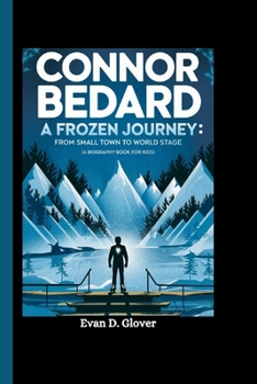 CONNOR BEDARD: A Frozen Journey: From Small Town to World Stage (A Biography Book For Kids)