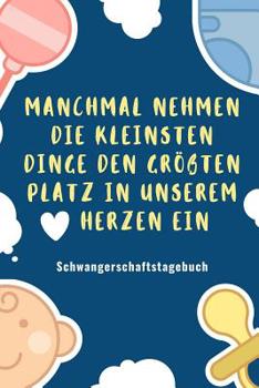 Manchmal Nehmen Die Kleinsten Dinge Den Gr��ten Platz in Unserem Herzen Ein Schwangerschaftstagebuch: A5 Tagebuch mit sch�nen Spr�chen als Geschenk f�r Schwangere - Geschenkidee f�r werdene M�tter - S