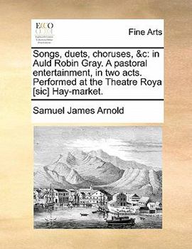 Paperback Songs, Duets, Choruses, &c: In Auld Robin Gray. a Pastoral Entertainment, in Two Acts. Performed at the Theatre Roya [sic] Hay-Market. Book