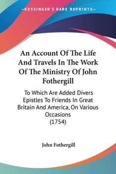 Paperback An Account Of The Life And Travels In The Work Of The Ministry Of John Fothergill: To Which Are Added Divers Epistles To Friends In Great Britain And Book