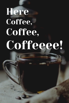 Here Coffee, Coffee, Coffeeee!: Funny Coffee Lovers Journal or Notebook. The Perfect Gift for Coffee Addicts.