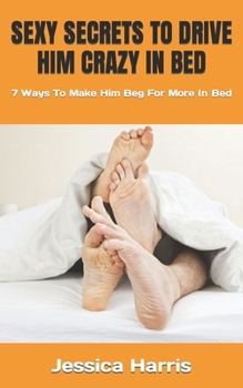 Paperback Sexy Secrets to Drive Him Crazy in Bed: 7 Ways To Make Him Beg For More In Bed Book