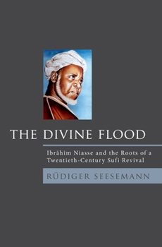 Divine Flood: Ibrahim Niasse and the Roots of a Twentieth-Century Sufi Revival