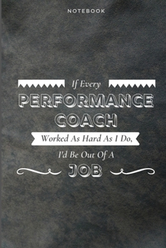 If Every Performance Coach Worked As Hard As I Do, I'd Be Out Of A Job: Funny Daily Motivational Performance Coach Journal Gift Softback Writing Diary ... Book Notebook (6" x 9") 120 Lined Pages