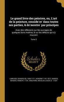 Hardcover Le Grand Livre Des Peintres, Ou, L'Art de La Peinture, Conside Re Dans Toutes Ses Parties, & de Montre Par Principes: Avec Des Re Flexions Sur Les Ouv [French] Book