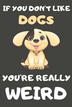 If You Don't Like Dogs You're Really Weird: Dogs Gifts Blank Lined Notebooks, Journals, Planners and Diaries to Write In | For Dogs Lovers