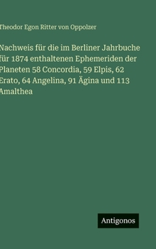 Nachweis für die im Berliner Jahrbuche für 1874 enthaltenen Ephemeriden der Planeten 58 Concordia, 59 Elpis, 62 Erato, 64 Angelina, 91 Ägina und 113 Amalthea