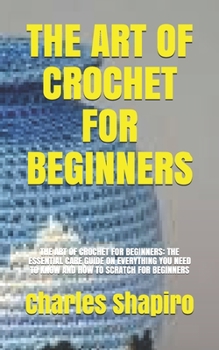 Paperback The Art of Crochet for Beginners: The Art of Crochet for Beginners: The Essential Care Guide on Everything You Need to Know and How to Scratch for Beg Book