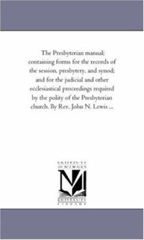 The Presbyterian manual; containing forms for the records of the session, presbytery, and synod; and for the judicial and other ecclesiastical ... church. By Rev. John N. Lewis ...
