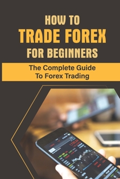 Paperback How To Trade Forex For Beginners: The Complete Guide To Forex Trading: Choose Your Trading Style Book