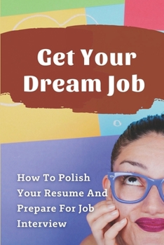 Paperback Get Your Dream Job: How To Polish Your Resume And Prepare For Job Interview: How To Get Through The Interviews Portion Book