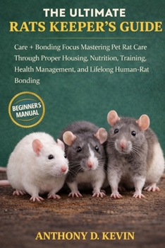 THE ULTIMATE RATS KEEPER’S GUIDE: Care + Bonding Focus Mastering Pet Rat Care Through Proper Housing, Nutrition, Training, Health Management, and Lifelong Human-Rat Bonding