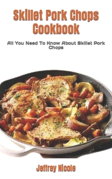 Skillet Pork Chops Cookbook: All You Need To Know About Skillet Pork Chops