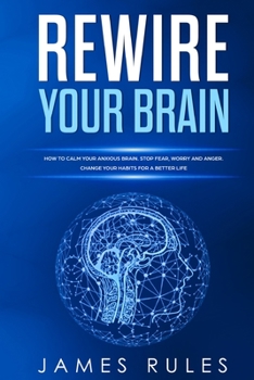 Paperback Rewire Your Brain: How to Calm your Anxious Brain. Stop Fear, Worry, and Anger. Change your Habits for a Better Life. Book