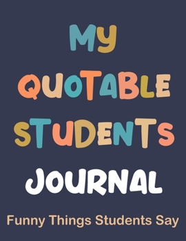 Paperback My Quotable Students Journal: Funny Things My Students Say - My Quotable Students Journal - Quotes - Teacher Gifts - Preschool Kindergarten Teacher Book