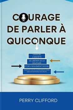 COURAGE DE PARLER À QUICONQUE: Vaincre l'anxiété, se libérer de la solitude et de l'isolement social, agir en toute confiance dans des situations sociales (French Edition)