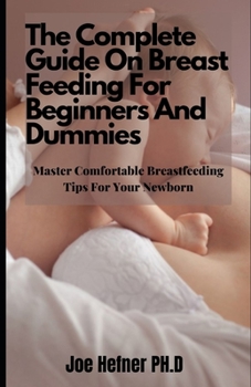 Paperback The Complete Guide On Breast Feeding For Beginners And Dummies: Master Comfortable Breastfeeding Tips For Your Newborn Book