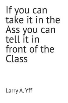 If you can take it in the Ass you can tell it in front of the Class