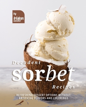 Paperback Decadent Sorbet Recipes: Refreshing Dessert Options without Artificial Flavors and Colorings Book
