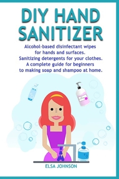 Paperback DIY Hand Sanitizer: Alcohol-based disinfectant wipes for hands and surfaces Sanitizing detergents for your clothes A complete guide for be Book