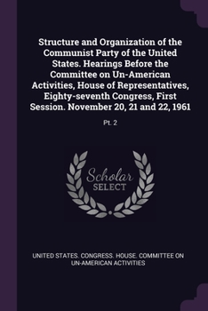 Structure and organization of the Communist Party of the United States. Hearings before the Committee on Un-American Activities, House of ... first session. November 20, 21 and 22, 1961
