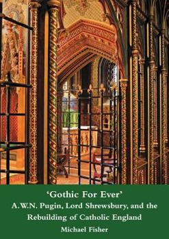 'Gothic for Ever' A.W.N. Pugin, Lord Shrewsbury, and the Rebuilding of Catholic England
