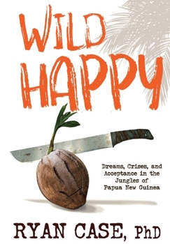 Hardcover Wild Happy: Dreams, Crises, and Acceptance in the Jungles of Papua New Guinea Book