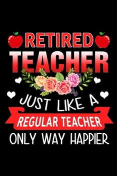 Retired Teacher Just Like A Regular Teacher Only Way Happier: Funny Teaching Humor Homework Notebook. Great Gift for Teachers Professors and Students.