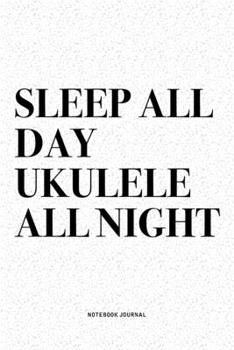 Sleep All Day Ukulele All Night: A 6x9 Inch Diary Notebook Journal With A Bold Text Font Slogan On A Matte Cover and 120 Blank Lined Pages Makes A Great Alternative To A Card