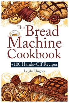Paperback The Bread Machine Cookbook: +100 Hands-Off Recipes for Perfect Homemade Bread Unlock the Full Potential Of Your Bread Machine. Book