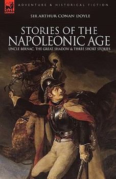 Stories of the Napoleonic Age: Uncle Bernac, the Great Shadow and Three Short Stories