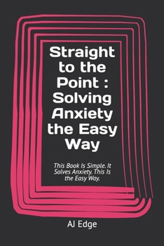 Straight to the Point : Solving Anxiety the Easy Way: This Book Is Simple. It Solves Anxiety. This Is the Easy Way.