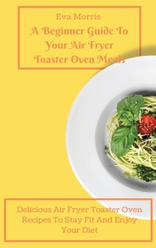 Hardcover A Beginner Guide To Your Air Fryer Toaster Oven Meals: Delicious Air Fryer Toaster Oven Recipes To Stay Fit And Enjoy Your Diet Book