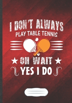 Paperback I Don't Always Play Table Tennis Oh Wait Yes I Do: Funny Lined Notebook Journal For Table Tennis Fan Coach Player, Unique Special Inspirational Saying Book