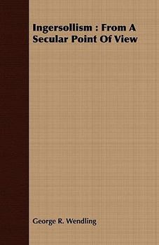 Ingersollism: From a Secular Point of View: A Lecture Delivered in Association Hall, New York; Music Hall, Boston; In Philadelphia, Chicago, St. Louis, and in Over Six Hundred of the Principal Lecture