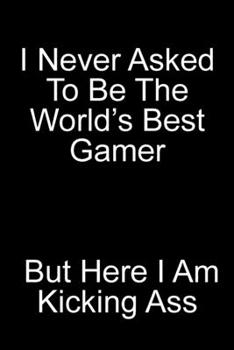 I Never Asked To Be The World's Best Gamer But Here I Am Kicking Ass: Blank Lined Journal