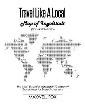 Travel Like a Local - Map of Ingolstadt (Black and White Edition): The Most Essential Ingolstadt (Germany) Travel Map for Every Adventure
