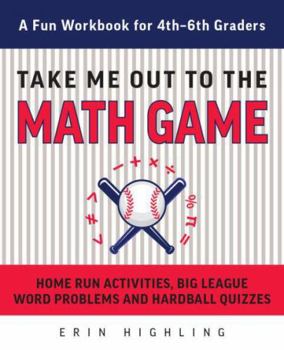 Take Me Out to the Math Game: Home Run Activities,  Big League Word Problems and Hard Ball Quizzes--A Fun Workbook for 4-6th Graders